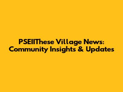 PSEIIThese Village News: Community Insights & Updates