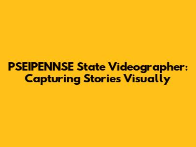 PSEIPENNSE State Videographer: Capturing Stories Visually