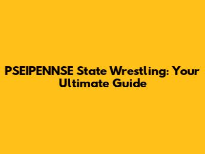 PSEIPENNSE State Wrestling: Your Ultimate Guide