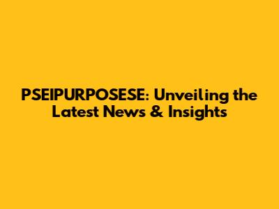 PSEIPURPOSESE: Unveiling the Latest News & Insights