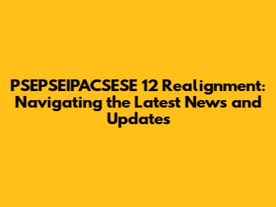 PSEPSEIPACSESE 12 Realignment: Navigating the Latest News and Updates