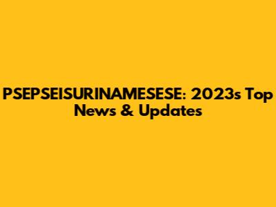 PSEPSEISURINAMESESE: 2023's Top News & Updates