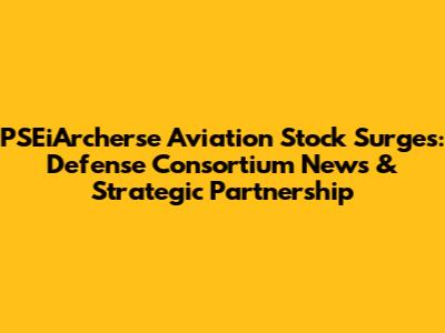 PSEiArcherse Aviation Stock Surges: Defense Consortium News & Strategic Partnership