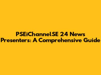 PSEiChannelSE 24 News Presenters: A Comprehensive Guide