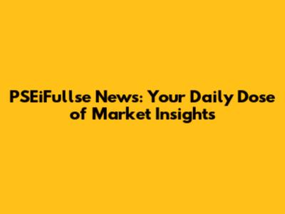 PSEiFullse News: Your Daily Dose of Market Insights