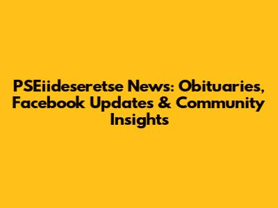 PSEiideseretse News: Obituaries, Facebook Updates & Community Insights