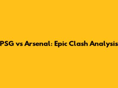 PSG vs Arsenal: Epic Clash Analysis
