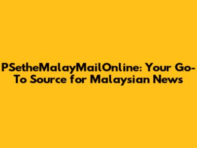 PSetheMalayMailOnline: Your Go-To Source for Malaysian News