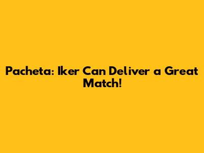 Pacheta: Iker Can Deliver a Great Match!
