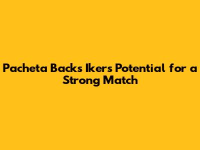 Pacheta Backs Iker's Potential for a Strong Match