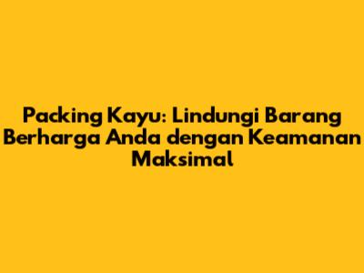 Packing Kayu: Lindungi Barang Berharga Anda dengan Keamanan Maksimal