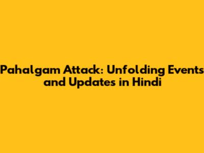 Pahalgam Attack: Unfolding Events and Updates in Hindi