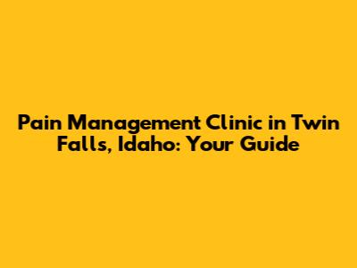 Pain Management Clinic in Twin Falls, Idaho: Your Guide