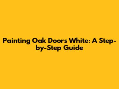 Painting Oak Doors White: A Step-by-Step Guide