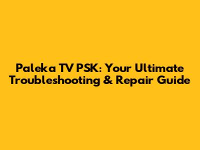 Paleka TV PSK: Your Ultimate Troubleshooting & Repair Guide
