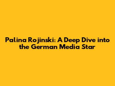 Palina Rojinski: A Deep Dive into the German Media Star
