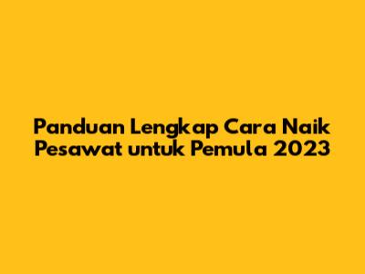Panduan Lengkap Cara Naik Pesawat untuk Pemula 2023