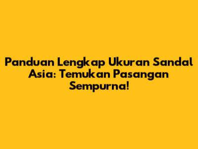 Panduan Lengkap Ukuran Sandal Asia: Temukan Pasangan Sempurna!