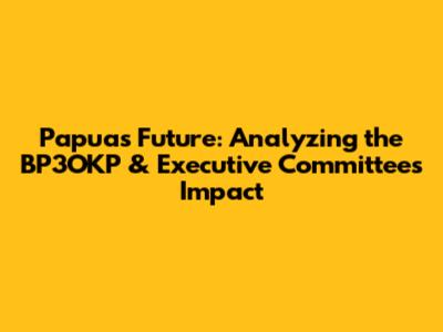 Papua's Future: Analyzing the BP3OKP & Executive Committee's Impact