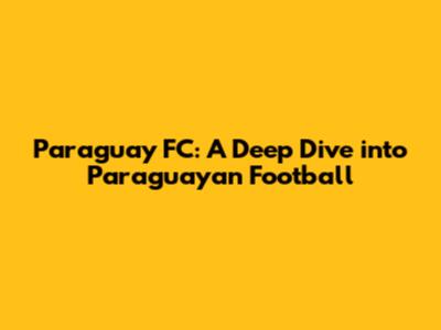 Paraguay FC: A Deep Dive into Paraguayan Football