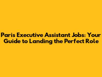 Paris Executive Assistant Jobs: Your Guide to Landing the Perfect Role