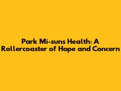Park Mi-sun's Health: A Rollercoaster of Hope and Concern