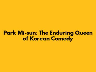 Park Mi-sun: The Enduring Queen of Korean Comedy