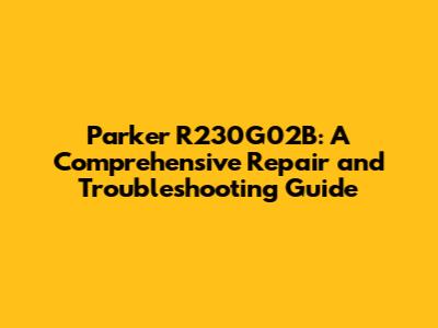 Parker R230G02B: A Comprehensive Repair and Troubleshooting Guide