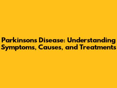 Parkinson's Disease: Understanding Symptoms, Causes, and Treatments