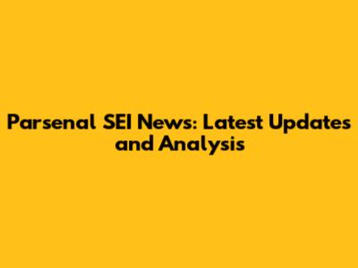 Parsenal SEI News: Latest Updates and Analysis