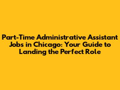 Part-Time Administrative Assistant Jobs in Chicago: Your Guide to Landing the Perfect Role