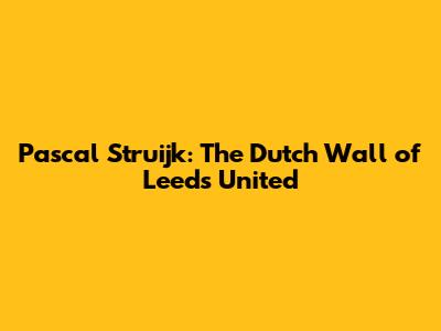 Pascal Struijk: The Dutch Wall of Leeds United