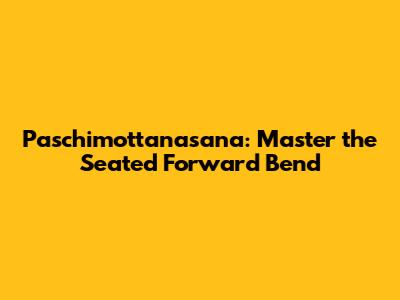 Paschimottanasana: Master the Seated Forward Bend