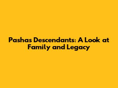 Pasha's Descendants: A Look at Family and Legacy