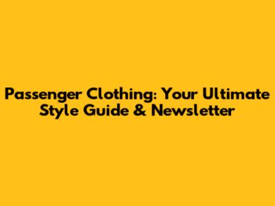 Passenger Clothing: Your Ultimate Style Guide & Newsletter