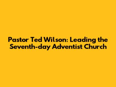 Pastor Ted Wilson: Leading the Seventh-day Adventist Church