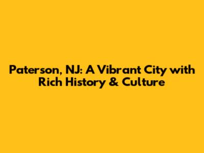 Paterson, NJ: A Vibrant City with Rich History & Culture