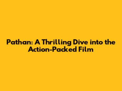 Pathan: A Thrilling Dive into the Action-Packed Film