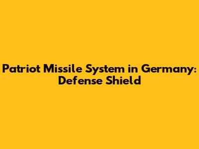 Patriot Missile System in Germany: Defense Shield