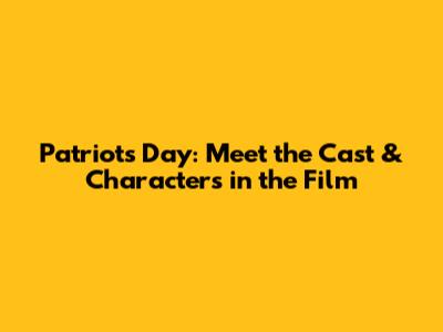 Patriots Day: Meet the Cast & Characters in the Film