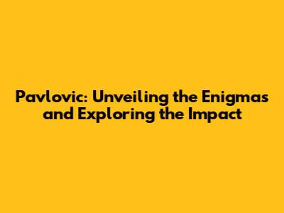 Pavlovic: Unveiling the Enigmas and Exploring the Impact