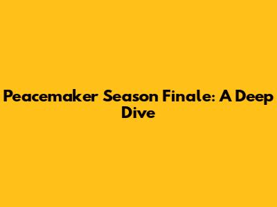 Peacemaker Season Finale: A Deep Dive