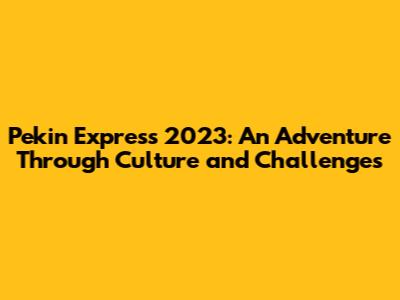 Pekin Express 2023: An Adventure Through Culture and Challenges