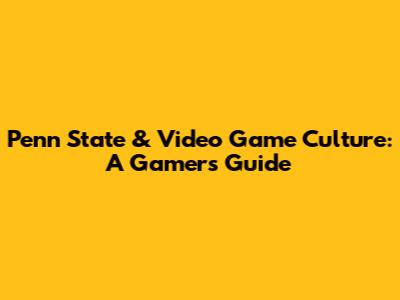 Penn State & Video Game Culture: A Gamer's Guide