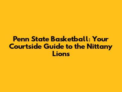 Penn State Basketball: Your Courtside Guide to the Nittany Lions