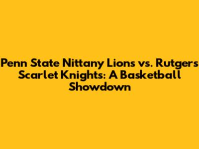 Penn State Nittany Lions vs. Rutgers Scarlet Knights: A Basketball Showdown