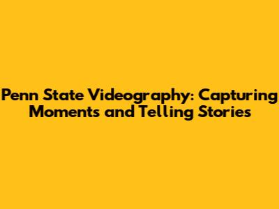 Penn State Videography: Capturing Moments and Telling Stories