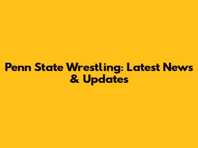 Penn State Wrestling: Latest News & Updates