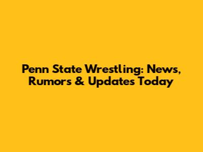 Penn State Wrestling: News, Rumors & Updates Today