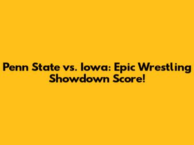 Penn State vs. Iowa: Epic Wrestling Showdown Score!